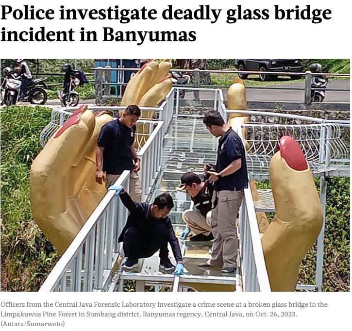 2023年10月にインドネシアの人気観光スポットであるガラスの橋の床が崩落し、女性観光客が死亡した。この橋は以前から安全基準について懸念の声があがっていた（『The Jakarta Post　「Police investigate deadly glass bridge incident in Banyumas」（Antara/Sumarwoto）』より）